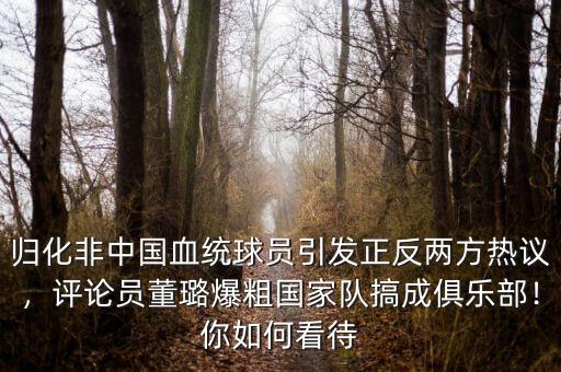歸化非中國(guó)血統(tǒng)球員引發(fā)正反兩方熱議，評(píng)論員董璐爆粗國(guó)家隊(duì)搞成俱樂部！你如何看待