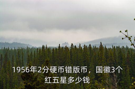 1956年2分硬幣錯(cuò)版幣，國(guó)徽3個(gè)紅五星多少錢