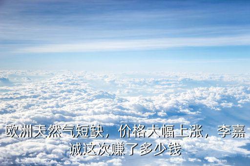 歐洲天然氣短缺，價(jià)格大幅上漲，李嘉誠(chéng)這次賺了多少錢