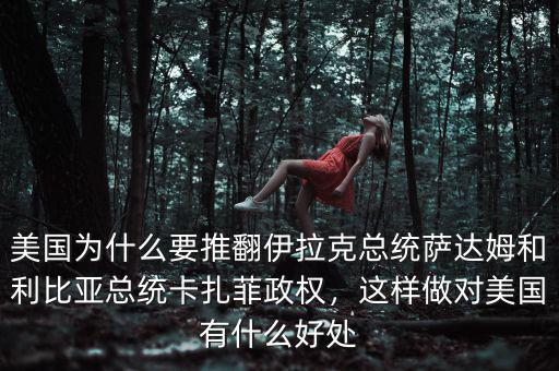 美國(guó)為什么要推翻伊拉克總統(tǒng)薩達(dá)姆和利比亞總統(tǒng)卡扎菲政權(quán)，這樣做對(duì)美國(guó)有什么好處