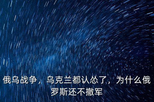 俄烏戰(zhàn)爭，烏克蘭都認(rèn)慫了，為什么俄羅斯還不撤軍