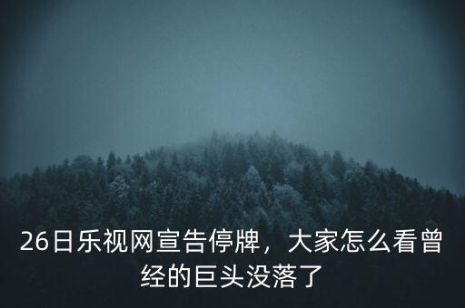 26日樂視網(wǎng)宣告停牌，大家怎么看曾經(jīng)的巨頭沒落了