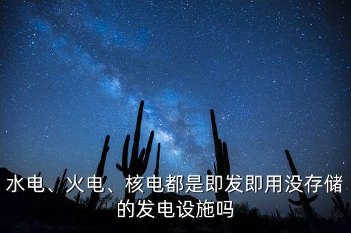 水電、火電、核電都是即發(fā)即用沒存儲的發(fā)電設施嗎