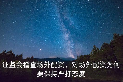 證監(jiān)會(huì)稽查場(chǎng)外配資，對(duì)場(chǎng)外配資為何要保持嚴(yán)打態(tài)度