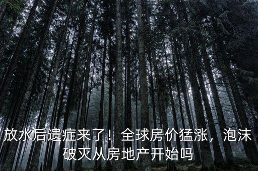 放水后遺癥來(lái)了！全球房?jī)r(jià)猛漲，泡沫破滅從房地產(chǎn)開(kāi)始嗎