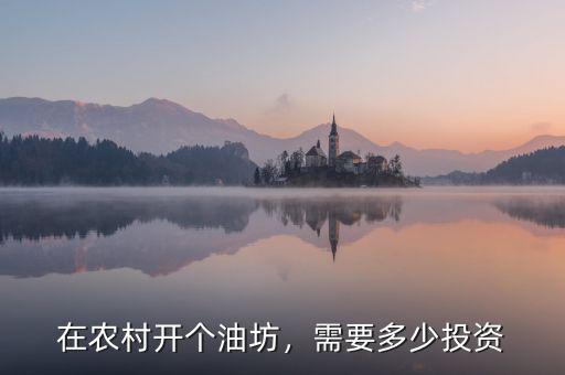 在農(nóng)村開個(gè)油坊，需要多少投資