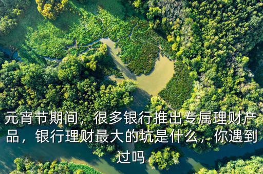 元宵節(jié)期間，很多銀行推出專屬理財產(chǎn)品，銀行理財最大的坑是什么，你遇到過嗎