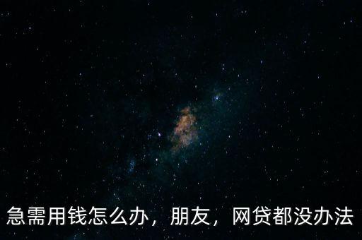 急需用錢怎么辦，朋友，網(wǎng)貸都沒辦法