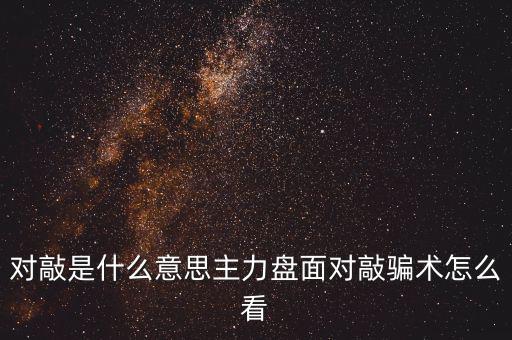 主力對(duì)到和對(duì)敲是什么意思,主力盤(pán)面對(duì)敲騙術(shù)怎么看