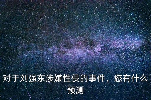 對于劉強東涉嫌性侵的事件，您有什么預(yù)測