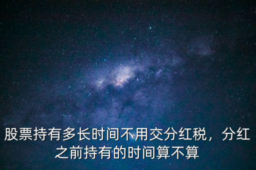 股票持有多長時間不用交分紅稅，分紅之前持有的時間算不算