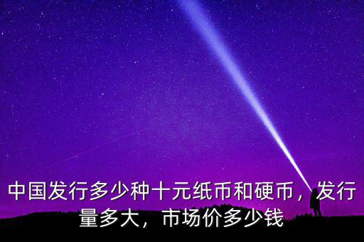 中國發(fā)行多少種十元紙幣和硬幣，發(fā)行量多大，市場價多少錢