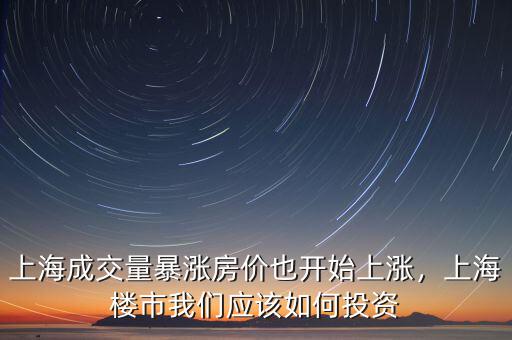 上海成交量暴漲房價(jià)也開始上漲，上海樓市我們應(yīng)該如何投資
