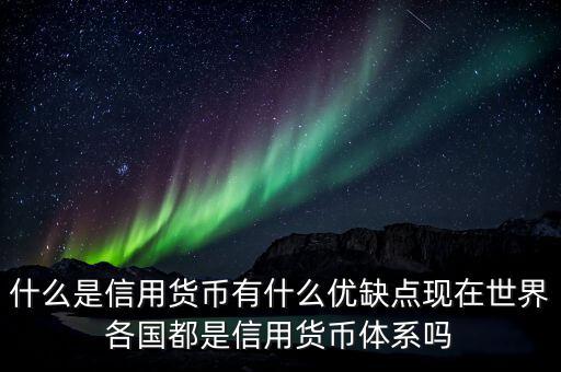 什么是信用貨幣有什么優(yōu)缺點(diǎn)現(xiàn)在世界各國都是信用貨幣體系嗎