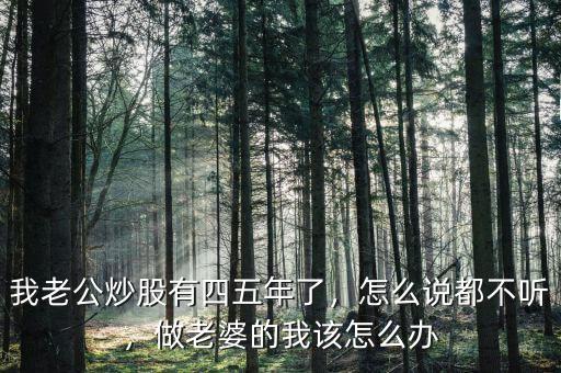 我老公炒股有四五年了，怎么說都不聽，做老婆的我該怎么辦