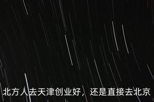北方人去天津創(chuàng)業(yè)好，還是直接去北京