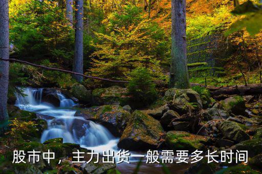 股市中，主力出貨一般需要多長時間