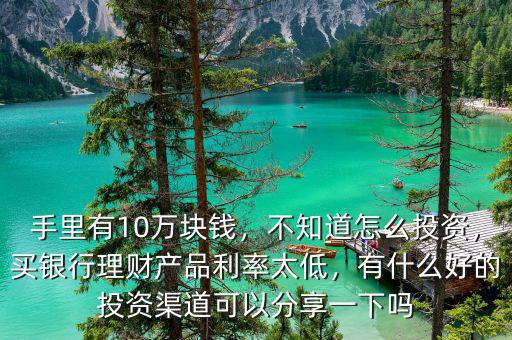手里有10萬塊錢，不知道怎么投資，買銀行理財產(chǎn)品利率太低，有什么好的投資渠道可以分享一下嗎