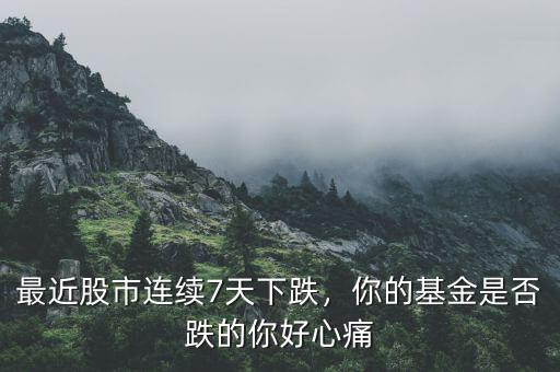 最近股市連續(xù)7天下跌，你的基金是否跌的你好心痛