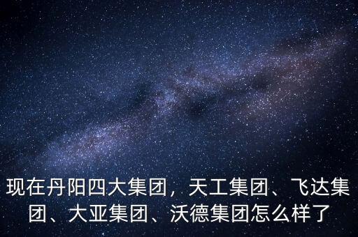 現(xiàn)在丹陽四大集團(tuán)，天工集團(tuán)、飛達(dá)集團(tuán)、大亞集團(tuán)、沃德集團(tuán)怎么樣了