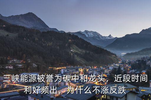 三峽能源被譽(yù)為碳中和龍頭，近段時(shí)間利好頻出，為什么不漲反跌