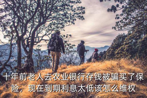 十年前老人去農(nóng)業(yè)銀行存錢被騙買了保險，現(xiàn)在到期利息太低該怎么維權(quán)