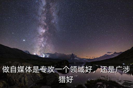 做自媒體是專攻一個(gè)領(lǐng)域好，還是廣涉獵好
