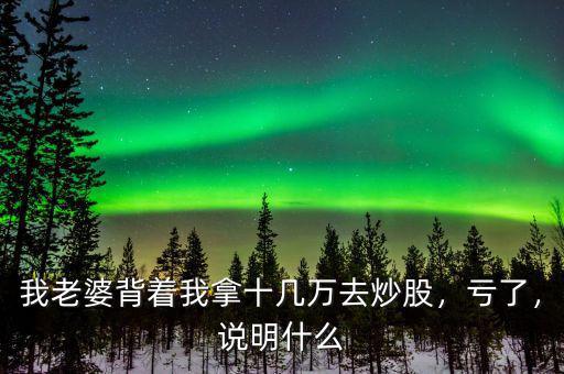 我老婆背著我拿十幾萬(wàn)去炒股，虧了，說(shuō)明什么
