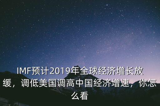 IMF預(yù)計(jì)2019年全球經(jīng)濟(jì)增長(zhǎng)放緩，調(diào)低美國(guó)調(diào)高中國(guó)經(jīng)濟(jì)增速，你怎么看