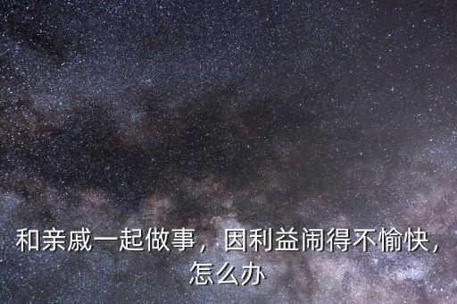 和親戚一起做事，因利益鬧得不愉快，怎么辦