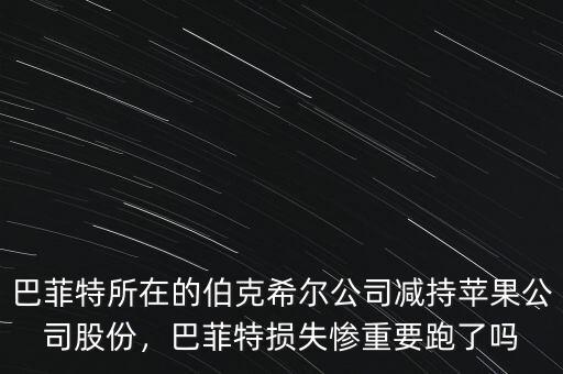 巴菲特所在的伯克希爾公司減持蘋果公司股份，巴菲特?fù)p失慘重要跑了嗎