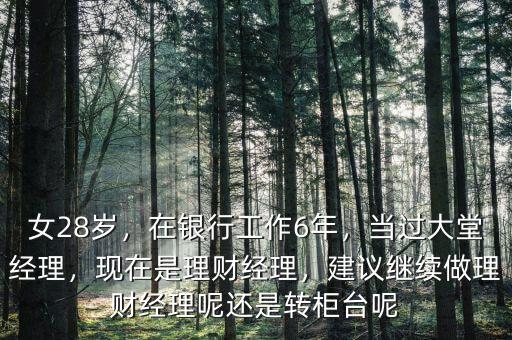 女28歲，在銀行工作6年，當(dāng)過大堂經(jīng)理，現(xiàn)在是理財(cái)經(jīng)理，建議繼續(xù)做理財(cái)經(jīng)理呢還是轉(zhuǎn)柜臺(tái)呢