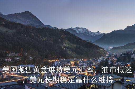 美國(guó)拋售黃金維持美元匯率，油市低迷，美元長(zhǎng)期穩(wěn)定靠什么維持