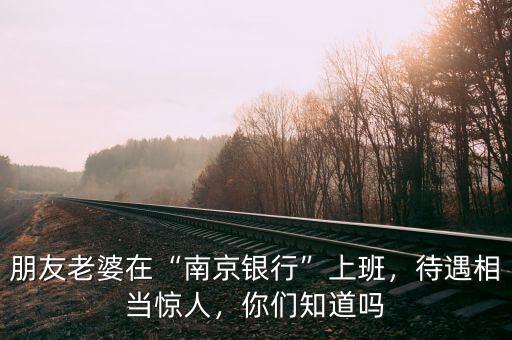 朋友老婆在“南京銀行”上班，待遇相當(dāng)驚人，你們知道嗎