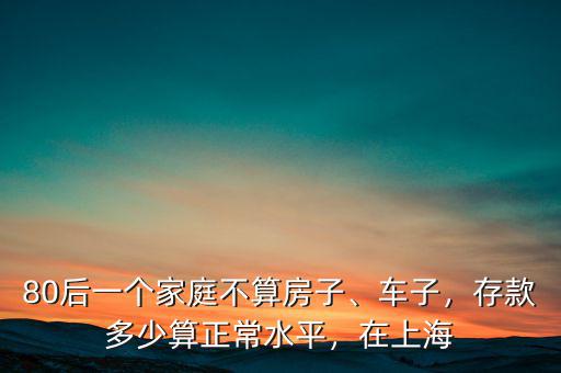 80后一個家庭不算房子、車子，存款多少算正常水平，在上海