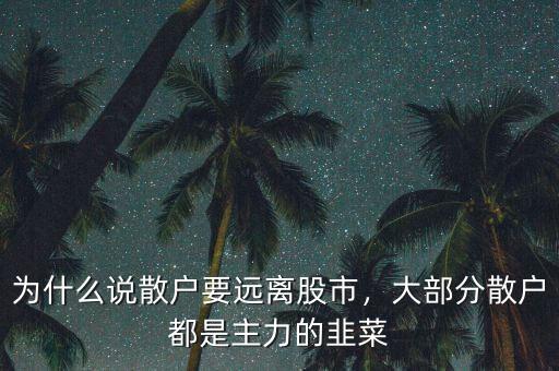 為什么說散戶要遠(yuǎn)離股市，大部分散戶都是主力的韭菜