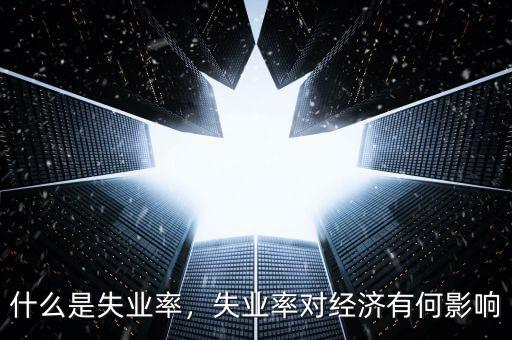 什么是失業(yè)率，失業(yè)率對(duì)經(jīng)濟(jì)有何影響