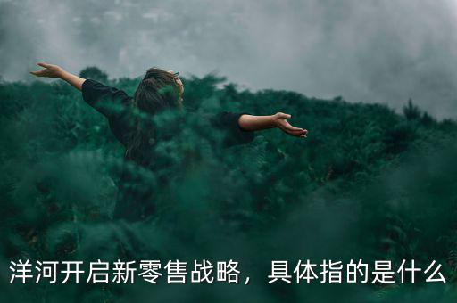 洋河開啟新零售戰(zhàn)略，具體指的是什么
