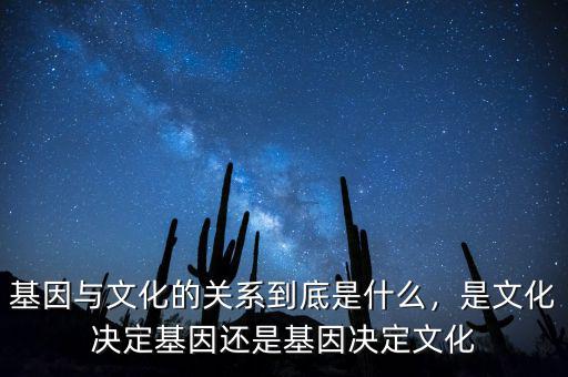 基因與文化的關(guān)系到底是什么，是文化決定基因還是基因決定文化