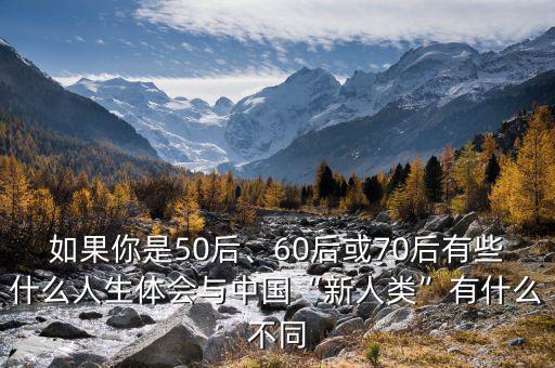 如果你是50后、60后或70后有些什么人生體會(huì)與中國(guó)“新人類(lèi)”有什么不同