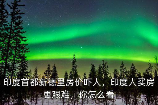 印度首都新德里房?jī)r(jià)嚇人，印度人買房更艱難，你怎么看