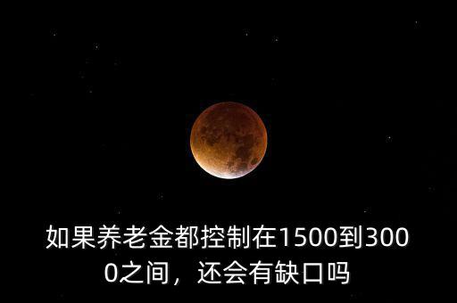 如果養(yǎng)老金都控制在1500到3000之間，還會(huì)有缺口嗎