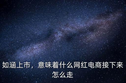 如涵上市，意味著什么網紅電商接下來怎么走