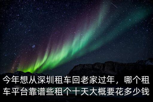 今年想從深圳租車回老家過(guò)年，哪個(gè)租車平臺(tái)靠譜些租個(gè)十天大概要花多少錢