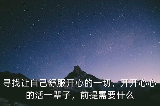 尋找讓自己舒服開心的一切，開開心心的活一輩子，前提需要什么