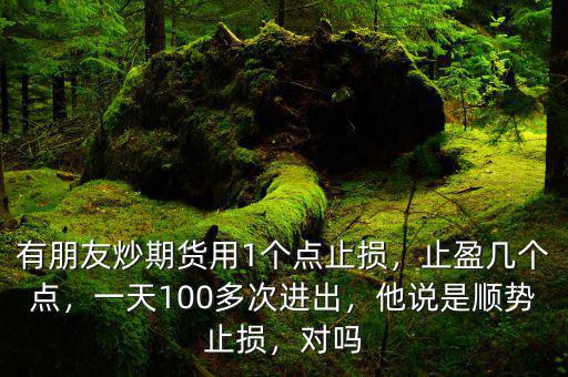 有朋友炒期貨用1個點止損，止盈幾個點，一天100多次進出，他說是順勢止損，對嗎