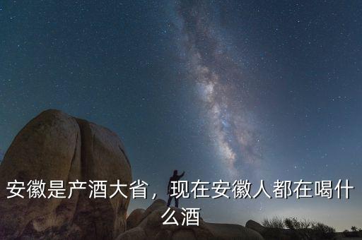 安徽是產(chǎn)酒大省，現(xiàn)在安徽人都在喝什么酒