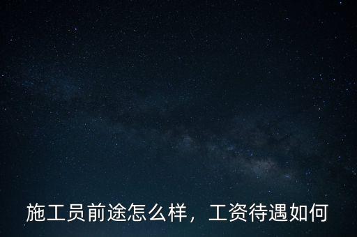 施工員前途怎么樣，工資待遇如何