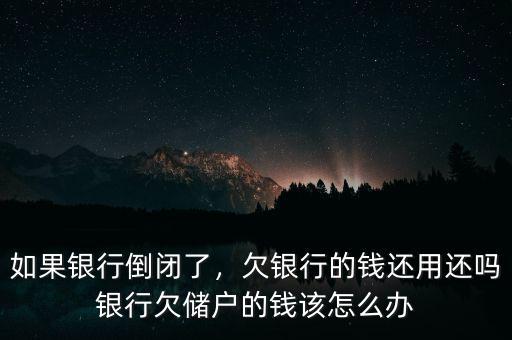 如果銀行倒閉了，欠銀行的錢還用還嗎銀行欠儲(chǔ)戶的錢該怎么辦