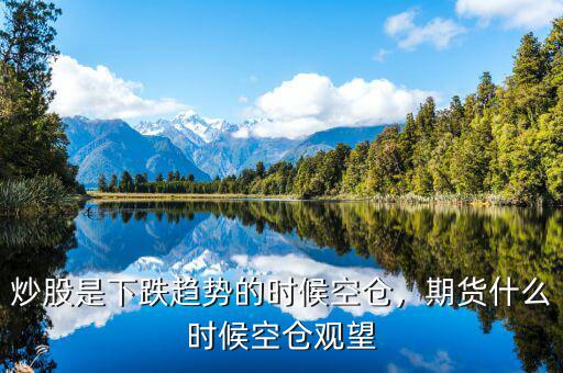炒股是下跌趨勢(shì)的時(shí)候空倉，期貨什么時(shí)候空倉觀望